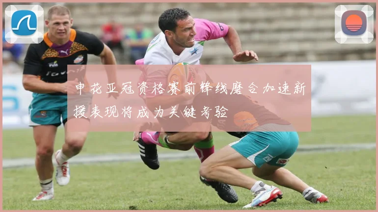 申花亚冠资格赛前锋线磨合加速新援表现将成为关键考验