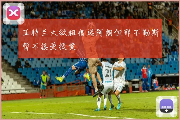 亚特兰大欲租借诺阿朗但那不勒斯暂不接受提案