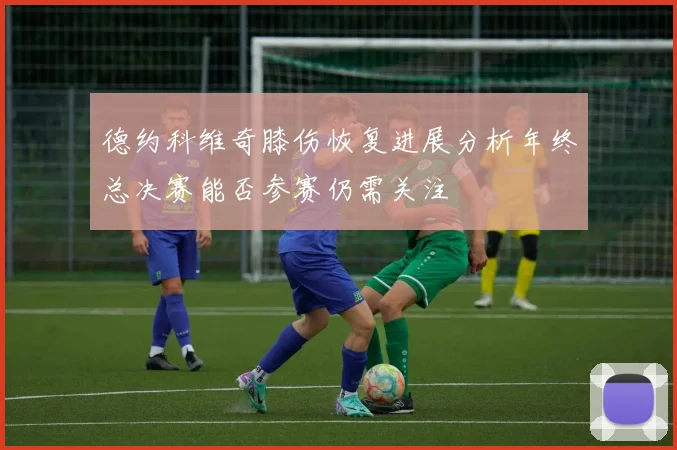 德约科维奇膝伤恢复进展分析年终总决赛能否参赛仍需关注