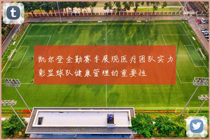 凯尔登全勤赛季展现医疗团队实力彰显球队健康管理的重要性