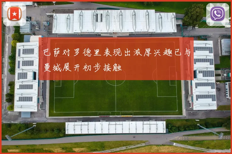 巴萨对罗德里表现出浓厚兴趣已与曼城展开初步接触