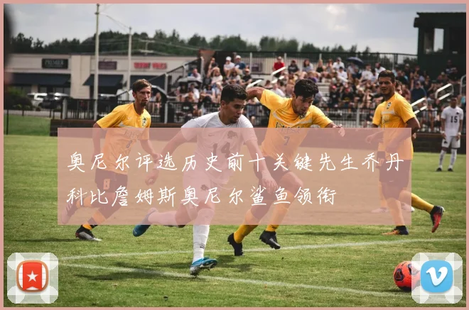 奥尼尔评选历史前十关键先生乔丹科比詹姆斯奥尼尔鲨鱼领衔