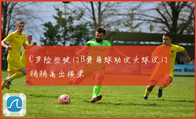 C罗险些破门B费角球助攻头球攻门稍稍高出横梁