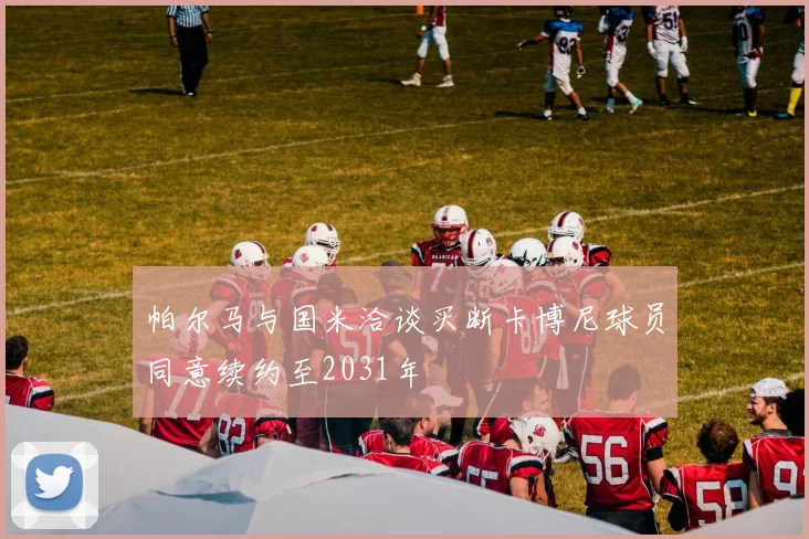 帕尔马与国米洽谈买断卡博尼球员同意续约至2031年