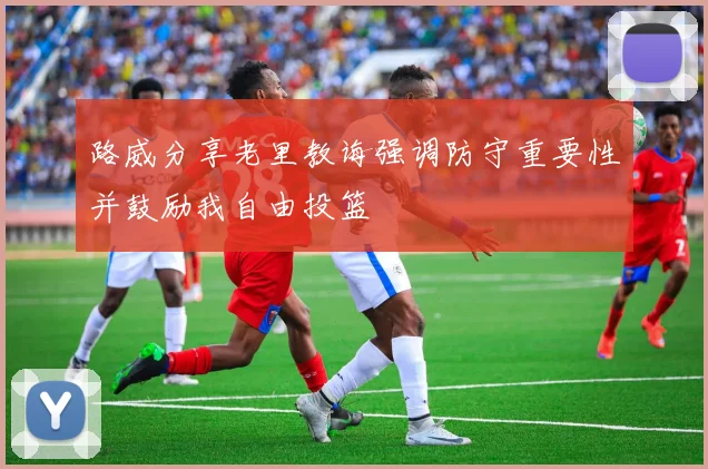 路威分享老里教诲强调防守重要性并鼓励我自由投篮
