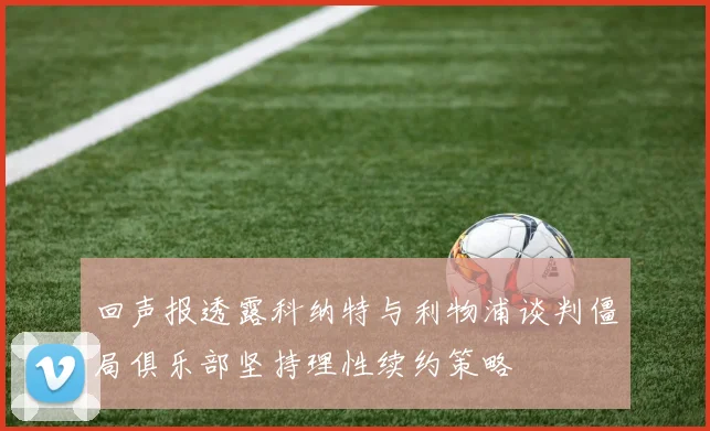 回声报透露科纳特与利物浦谈判僵局俱乐部坚持理性续约策略