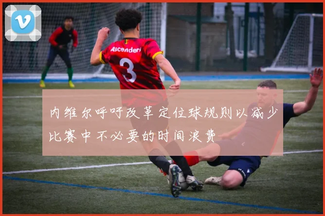 内维尔呼吁改革定位球规则以减少比赛中不必要的时间浪费