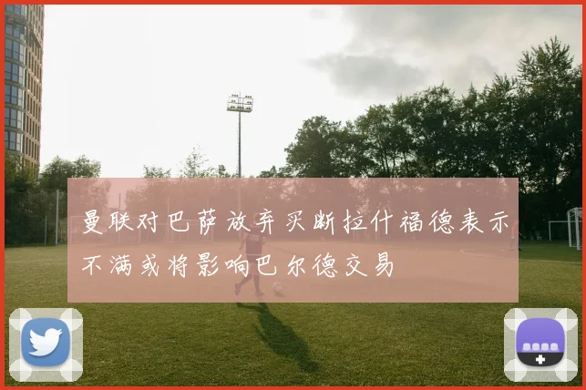 曼联对巴萨放弃买断拉什福德表示不满或将影响巴尔德交易