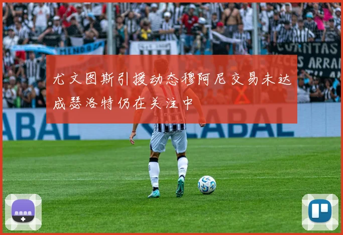 尤文图斯引援动态穆阿尼交易未达成瑟洛特仍在关注中