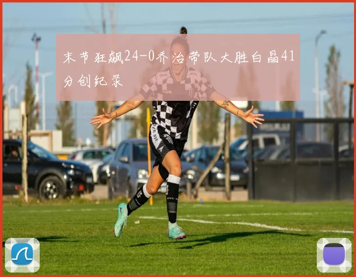 末节狂飙24-0乔治带队大胜白晶41分创纪录