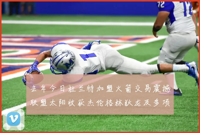 去年今日杜兰特加盟火箭交易震撼联盟太阳收获杰伦格林狄龙及多项选秀权