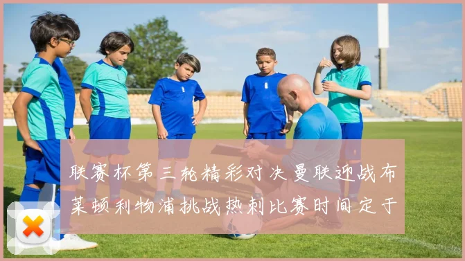 联赛杯第三轮精彩对决曼联迎战布莱顿利物浦挑战热刺比赛时间定于9月17日凌晨三点
