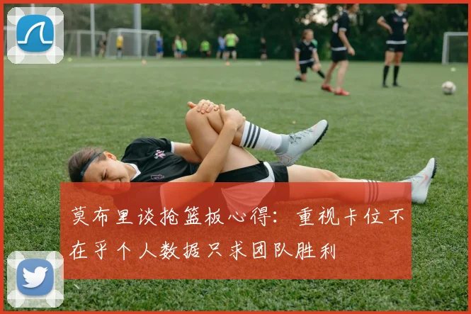 莫布里谈抢篮板心得：重视卡位不在乎个人数据只求团队胜利