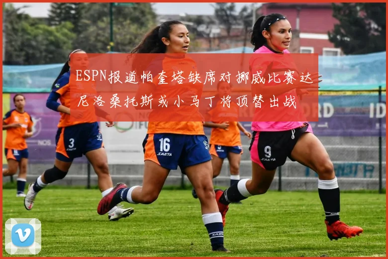 ESPN报道帕奎塔缺席对挪威比赛达尼洛桑托斯或小马丁将顶替出战