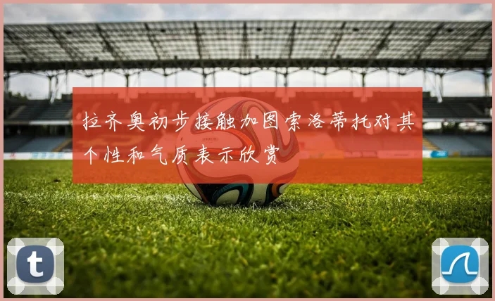 拉齐奥初步接触加图索洛蒂托对其个性和气质表示欣赏