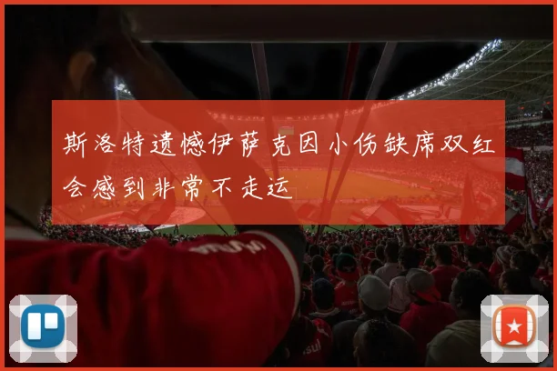 斯洛特遗憾伊萨克因小伤缺席双红会感到非常不走运