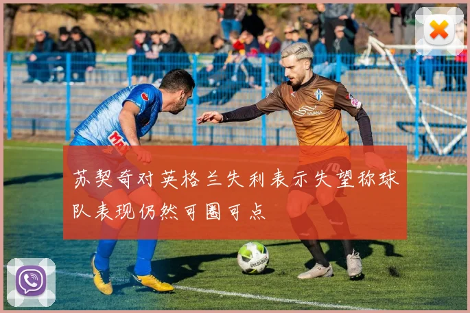 苏契奇对英格兰失利表示失望称球队表现仍然可圈可点