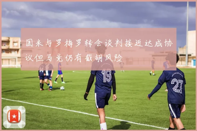国米与罗梅罗转会谈判接近达成协议但马竞仍有截胡风险
