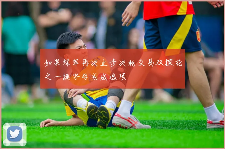 如果绿军再次止步次轮交易双探花之一换字母或成选项