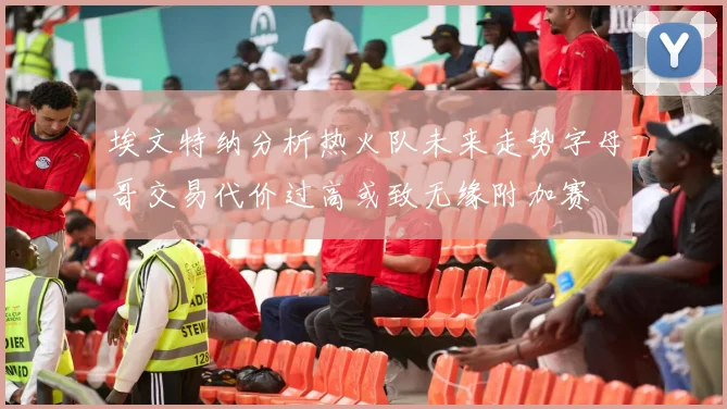 埃文特纳分析热火队未来走势字母哥交易代价过高或致无缘附加赛