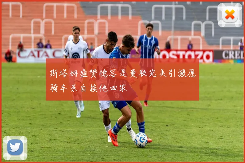 斯塔姆盛赞德容是曼联完美引援愿骑车亲自接他回家