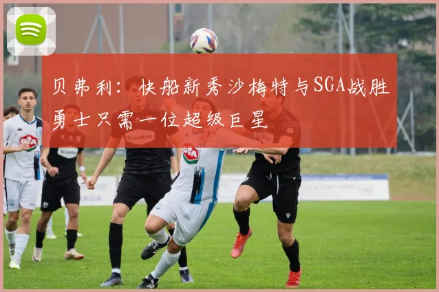 贝弗利：快船新秀沙梅特与SGA战胜勇士只需一位超级巨星