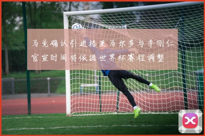 马竞确认引进格里马尔多与李刚仁官宣时间将依据世界杯赛程调整