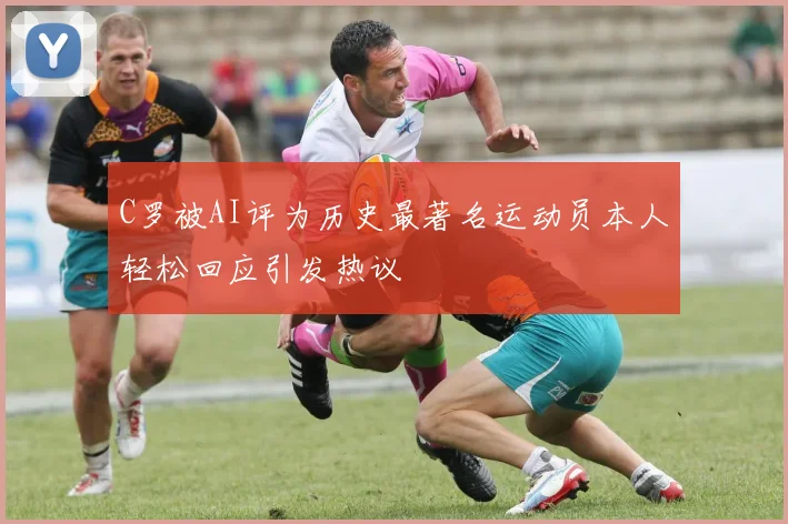 C罗被AI评为历史最著名运动员本人轻松回应引发热议