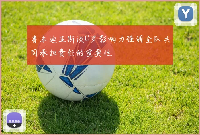 鲁本迪亚斯谈C罗影响力强调全队共同承担责任的重要性