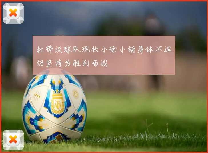 杜锋谈球队现状小徐小胡身体不适仍坚持为胜利而战