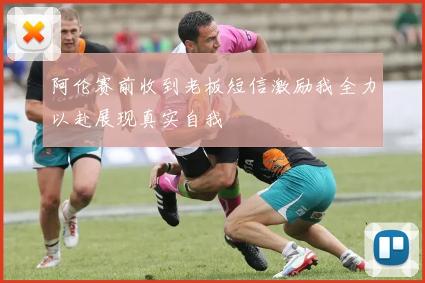 阿伦赛前收到老板短信激励我全力以赴展现真实自我