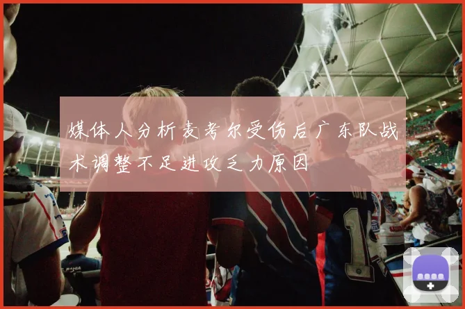 媒体人分析麦考尔受伤后广东队战术调整不足进攻乏力原因