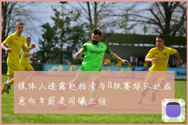媒体人透露赵柏清与B联赛球队达成意向年薪是同曦三倍