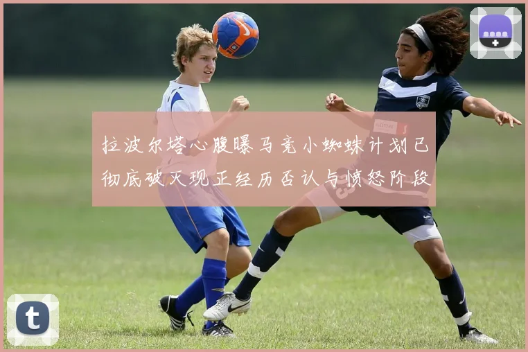 拉波尔塔心腹曝马竞小蜘蛛计划已彻底破灭现正经历否认与愤怒阶段