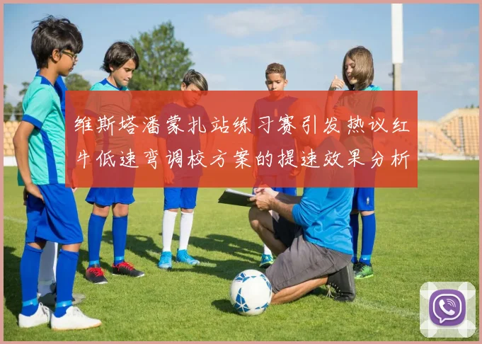 维斯塔潘蒙扎站练习赛引发热议红牛低速弯调校方案的提速效果分析
