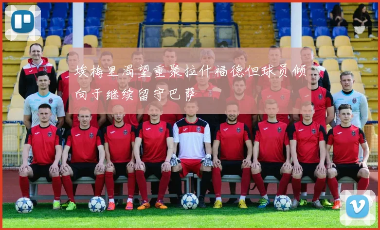 埃梅里渴望重聚拉什福德但球员倾向于继续留守巴萨