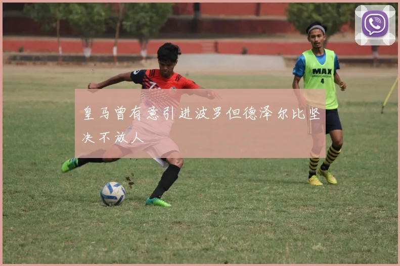 皇马曾有意引进波罗但德泽尔比坚决不放人