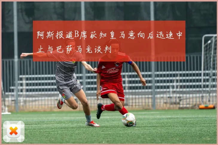 阿斯报道B席获知皇马意向后迅速中止与巴萨马竞谈判