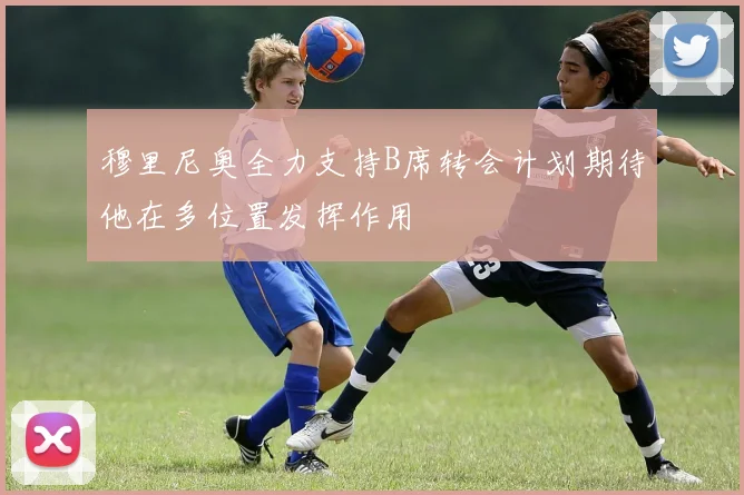 穆里尼奥全力支持B席转会计划期待他在多位置发挥作用
