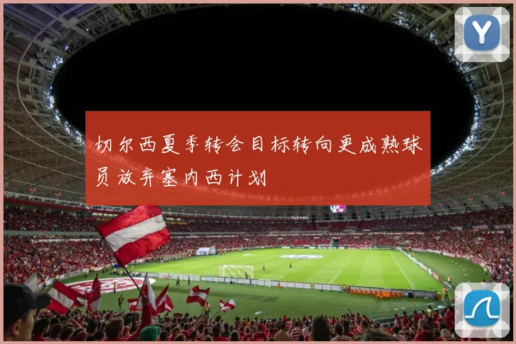 切尔西夏季转会目标转向更成熟球员放弃塞内西计划