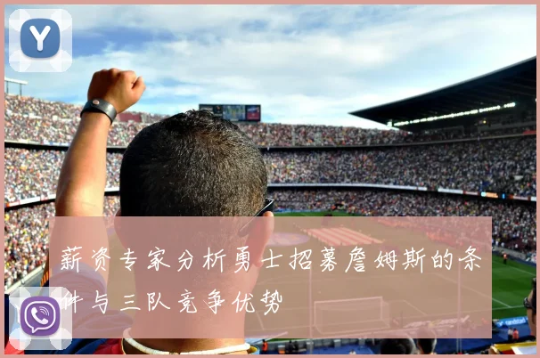 薪资专家分析勇士招募詹姆斯的条件与三队竞争优势