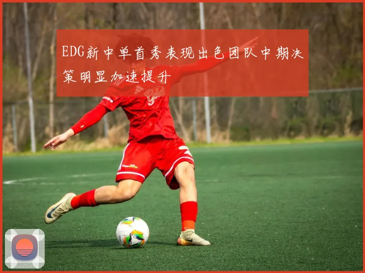 EDG新中单首秀表现出色团队中期决策明显加速提升