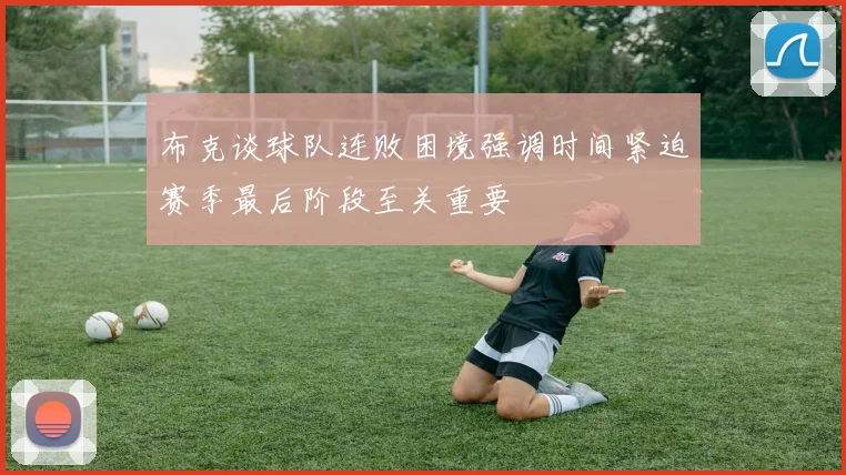 布克谈球队连败困境强调时间紧迫赛季最后阶段至关重要