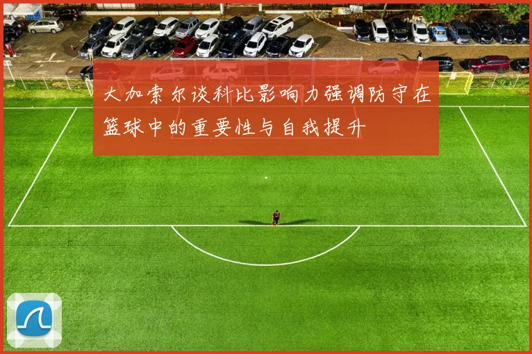 大加索尔谈科比影响力强调防守在篮球中的重要性与自我提升