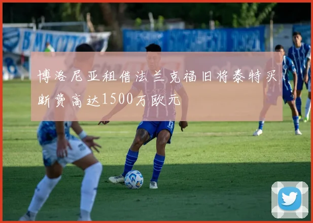 博洛尼亚租借法兰克福旧将泰特买断费高达1500万欧元